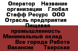 Оператор › Название организации ­ Глобал Стафф Ресурс, ООО › Отрасль предприятия ­ Пищевая промышленность › Минимальный оклад ­ 25 000 - Все города Работа » Вакансии   . Тверская обл.,Бологое г.